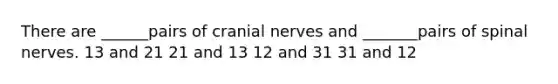 There are ______pairs of <a href='https://www.questionai.com/knowledge/kE0S4sPl98-cranial-nerves' class='anchor-knowledge'>cranial nerves</a> and _______pairs of spinal nerves. 13 and 21 21 and 13 12 and 31 31 and 12