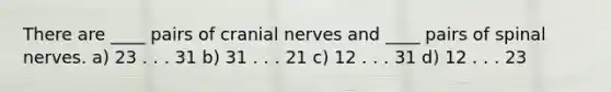 There are ____ pairs of cranial nerves and ____ pairs of spinal nerves. a) 23 . . . 31 b) 31 . . . 21 c) 12 . . . 31 d) 12 . . . 23