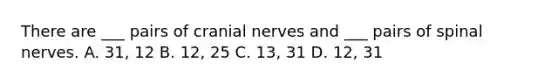 There are ___ pairs of cranial nerves and ___ pairs of spinal nerves. A. 31, 12 B. 12, 25 C. 13, 31 D. 12, 31