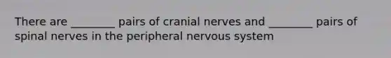 There are ________ pairs of cranial nerves and ________ pairs of spinal nerves in the peripheral nervous system