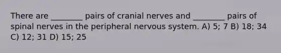 There are ________ pairs of <a href='https://www.questionai.com/knowledge/kE0S4sPl98-cranial-nerves' class='anchor-knowledge'>cranial nerves</a> and ________ pairs of spinal nerves in the peripheral nervous system. A) 5; 7 B) 18; 34 C) 12; 31 D) 15; 25