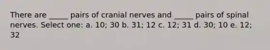 There are _____ pairs of <a href='https://www.questionai.com/knowledge/kE0S4sPl98-cranial-nerves' class='anchor-knowledge'>cranial nerves</a> and _____ pairs of <a href='https://www.questionai.com/knowledge/kyBL1dWgAx-spinal-nerves' class='anchor-knowledge'>spinal nerves</a>. Select one: a. 10; 30 b. 31; 12 c. 12; 31 d. 30; 10 e. 12; 32