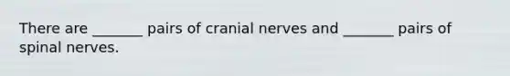 There are _______ pairs of cranial nerves and _______ pairs of spinal nerves.