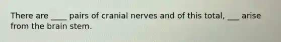 There are ____ pairs of cranial nerves and of this total, ___ arise from the brain stem.