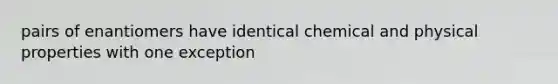 pairs of enantiomers have identical chemical and physical properties with one exception