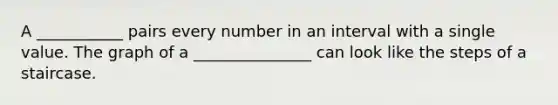 A ___________ pairs every number in an interval with a single value. The graph of a _______________ can look like the steps of a staircase.