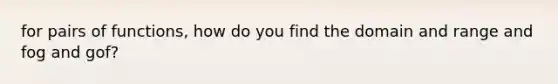 for pairs of functions, how do you find the domain and range and fog and gof?