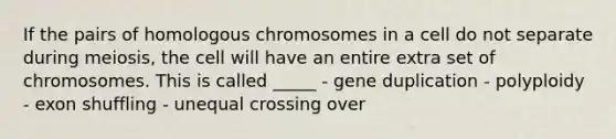 If the pairs of homologous chromosomes in a cell do not separate during meiosis, the cell will have an entire extra set of chromosomes. This is called _____ - gene duplication - polyploidy - exon shuffling - unequal crossing over