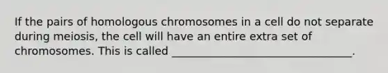 If the pairs of homologous chromosomes in a cell do not separate during meiosis, the cell will have an entire extra set of chromosomes. This is called _________________________________.