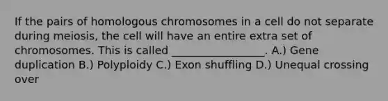 If the pairs of homologous chromosomes in a cell do not separate during meiosis, the cell will have an entire extra set of chromosomes. This is called _________________. A.) Gene duplication B.) Polyploidy C.) Exon shuffling D.) Unequal crossing over