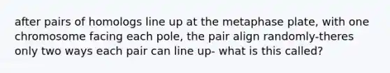 after pairs of homologs line up at the metaphase plate, with one chromosome facing each pole, the pair align randomly-theres only two ways each pair can line up- what is this called?