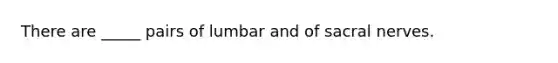 There are _____ pairs of lumbar and of sacral nerves.