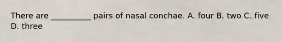 There are __________ pairs of nasal conchae. A. four B. two C. five D. three