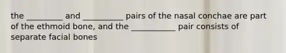 the _________ and __________ pairs of the nasal conchae are part of the ethmoid bone, and the ___________ pair consists of separate facial bones