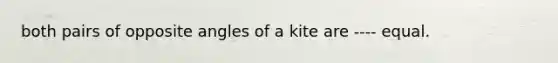 both pairs of opposite angles of a kite are ---- equal.