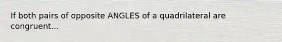 If both pairs of opposite ANGLES of a quadrilateral are congruent...