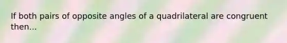 If both pairs of opposite angles of a quadrilateral are congruent then...