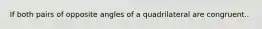 If both pairs of opposite angles of a quadrilateral are congruent..