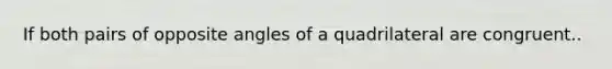 If both pairs of opposite angles of a quadrilateral are congruent..