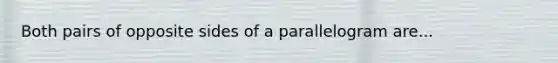 Both pairs of opposite sides of a parallelogram are...