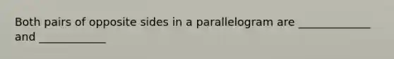 Both pairs of opposite sides in a parallelogram are _____________ and ____________