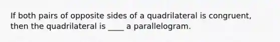 If both pairs of opposite sides of a quadrilateral is congruent, then the quadrilateral is ____ a parallelogram.