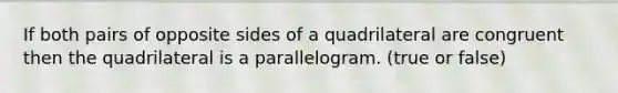 If both pairs of opposite sides of a quadrilateral are congruent then the quadrilateral is a parallelogram. (true or false)