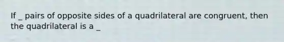 If _ pairs of opposite sides of a quadrilateral are congruent, then the quadrilateral is a _