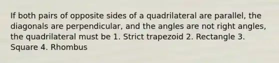 If both pairs of opposite sides of a quadrilateral are parallel, the diagonals are perpendicular, and the angles are not right angles, the quadrilateral must be 1. Strict trapezoid 2. Rectangle 3. Square 4. Rhombus