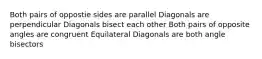 Both pairs of oppostie sides are parallel Diagonals are perpendicular Diagonals bisect each other Both pairs of opposite angles are congruent Equilateral Diagonals are both angle bisectors