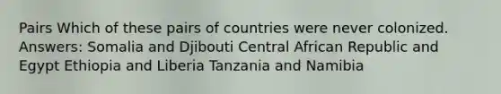 Pairs Which of these pairs of countries were never colonized. Answers: Somalia and Djibouti Central African Republic and Egypt Ethiopia and Liberia Tanzania and Namibia