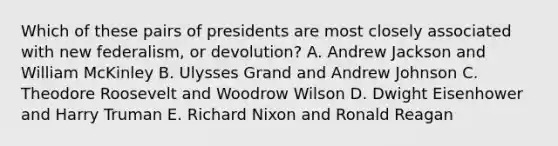 Which of these pairs of presidents are most closely associated with new federalism, or devolution? A. Andrew Jackson and William McKinley B. Ulysses Grand and Andrew Johnson C. Theodore Roosevelt and Woodrow Wilson D. Dwight Eisenhower and Harry Truman E. Richard Nixon and Ronald Reagan