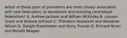 which of these pairs of presidents are most closely associated with new federalism, or devolution and resisting centralized federalism? A. Andrew Jackson and William McKinley B. ulysses Grant and Andrew Johnson C. Theodore Roosevelt and Woodrow Wilson D. Dwight Eisenhower and Harry Truman E. Richard Nixon and Ronald Reagan