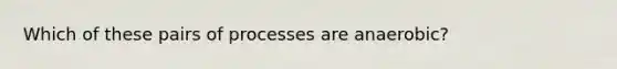 Which of these pairs of processes are anaerobic?