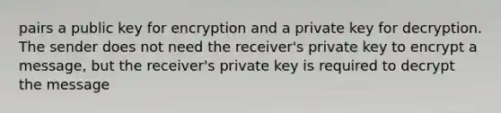 pairs a public key for encryption and a private key for decryption. The sender does not need the receiver's private key to encrypt a message, but the receiver's private key is required to decrypt the message