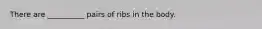 There are __________ pairs of ribs in the body.