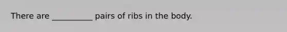 There are __________ pairs of ribs in the body.