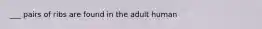 ___ pairs of ribs are found in the adult human