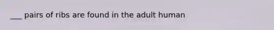 ___ pairs of ribs are found in the adult human