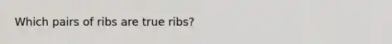 Which pairs of ribs are true ribs?