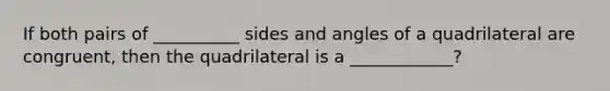 If both pairs of __________ sides and angles of a quadrilateral are congruent, then the quadrilateral is a ____________?