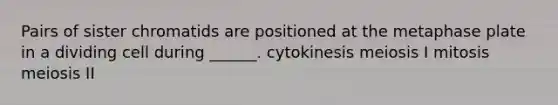 Pairs of sister chromatids are positioned at the metaphase plate in a dividing cell during ______. cytokinesis meiosis I mitosis meiosis II