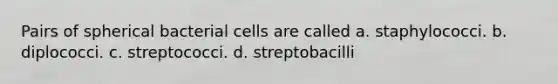 Pairs of spherical bacterial cells are called a. staphylococci. b. diplococci. c. streptococci. d. streptobacilli