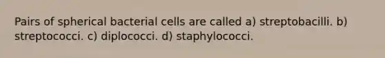 Pairs of spherical bacterial cells are called a) streptobacilli. b) streptococci. c) diplococci. d) staphylococci.