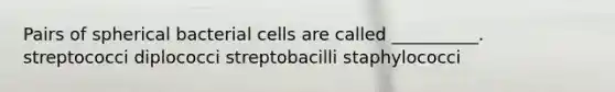 Pairs of spherical bacterial cells are called __________. streptococci diplococci streptobacilli staphylococci