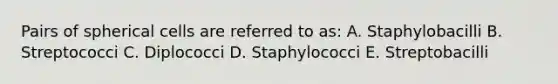 Pairs of spherical cells are referred to as: A. Staphylobacilli B. Streptococci C. Diplococci D. Staphylococci E. Streptobacilli