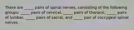 There are _____ pairs of spinal nerves, consisting of the following groups: _____ pairs of cervical, _____ pairs of thoracic, _____ pairs of lumbar, _____ pairs of sacral, and _____ pair of coccygeal spinal nerves.