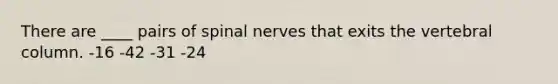 There are ____ pairs of spinal nerves that exits the vertebral column. -16 -42 -31 -24