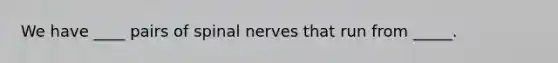 We have ____ pairs of spinal nerves that run from _____.