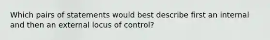 Which pairs of statements would best describe first an internal and then an external locus of control?